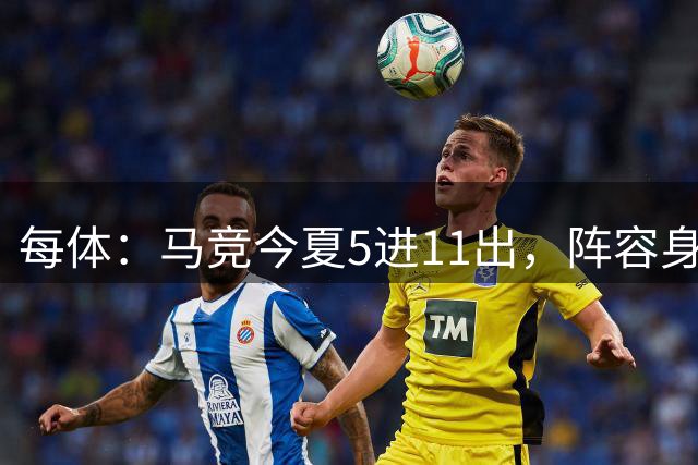 每体：马竞今夏5进11出，阵容身价反升1.808亿欧元