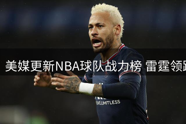 美媒更新NBA球队战力榜 雷霆领跑马刺尼克斯紧随其后